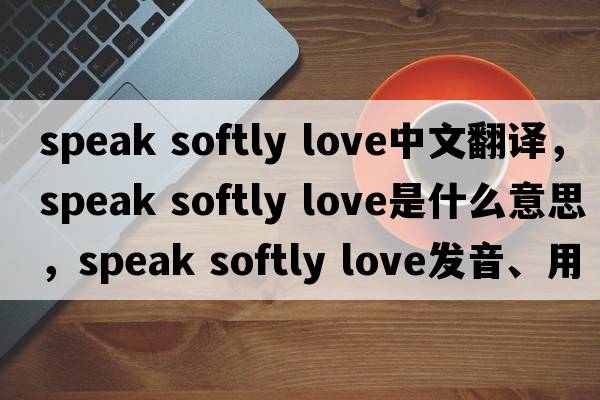 speak softly love中文翻譯，speak softly love是什么意思，speak softly love發(fā)音、用法及例句