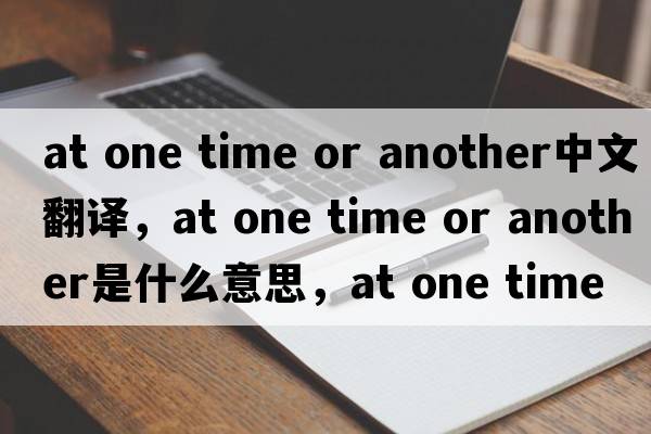 at one time or another中文翻譯，at one time or another是什么意思，at one time or another發(fā)音、用法及例句
