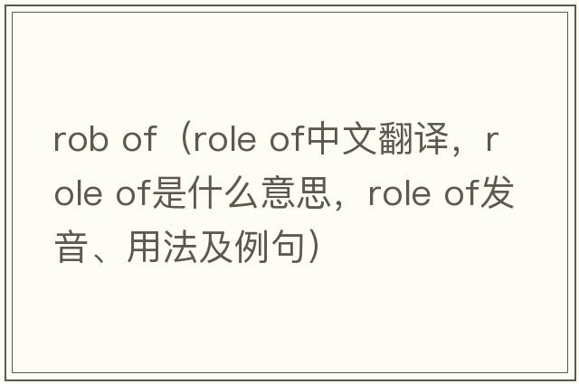 rob of（role of中文翻譯，role of是什么意思，role of發(fā)音、用法及例句）
