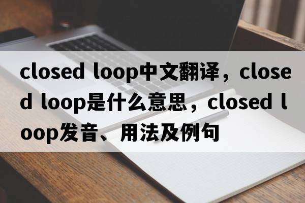 closed loop中文翻譯，closed loop是什么意思，closed loop發(fā)音、用法及例句