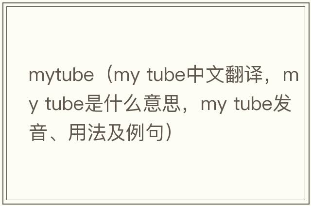mytube（my tube中文翻譯，my tube是什么意思，my tube發(fā)音、用法及例句）