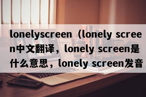 lonelyscreen（lonely screen中文翻譯，lonely screen是什么意思，lonely screen發(fā)音、用法及例句）