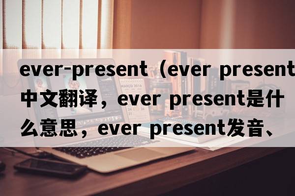 ever-present（ever present中文翻譯，ever present是什么意思，ever present發(fā)音、用法及例句）