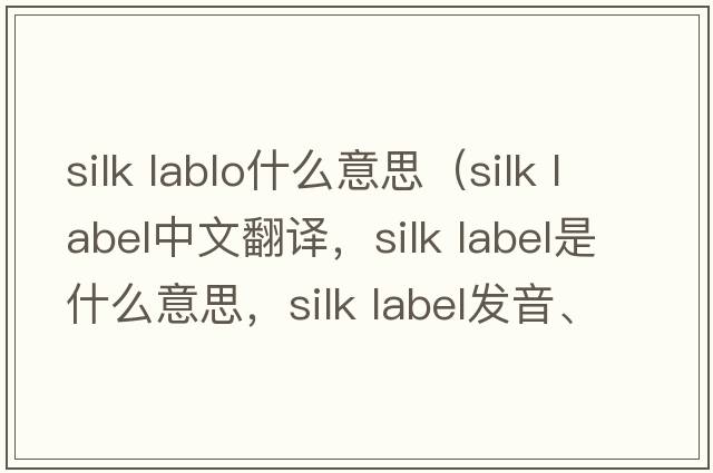 silk lablo什么意思（silk label中文翻譯，silk label是什么意思，silk label發(fā)音、用法及例句）