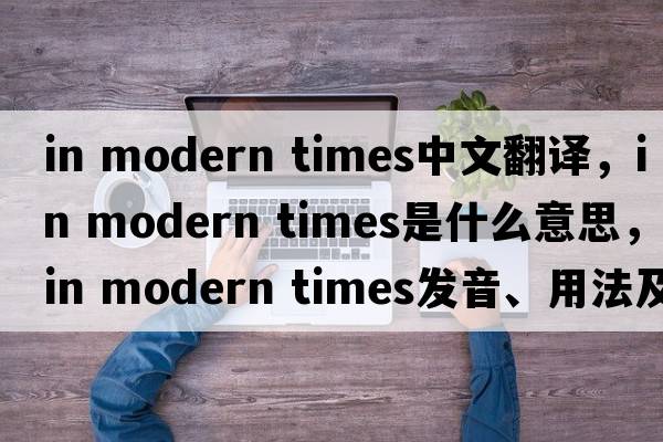 in modern times中文翻譯，in modern times是什么意思，in modern times發(fā)音、用法及例句