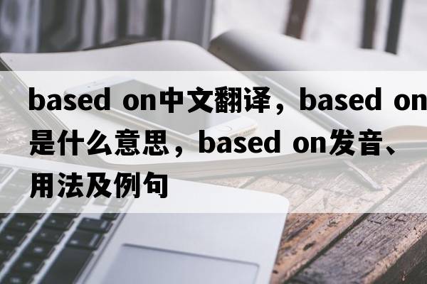 based on中文翻譯，based on是什么意思，based on發(fā)音、用法及例句
