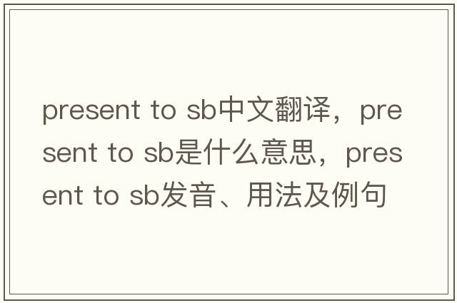 present to sb中文翻譯，present to sb是什么意思，present to sb發(fā)音、用法及例句