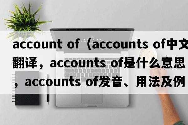 account of（accounts of中文翻譯，accounts of是什么意思，accounts of發(fā)音、用法及例句）
