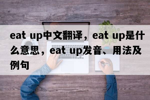 eat up中文翻譯，eat up是什么意思，eat up發(fā)音、用法及例句