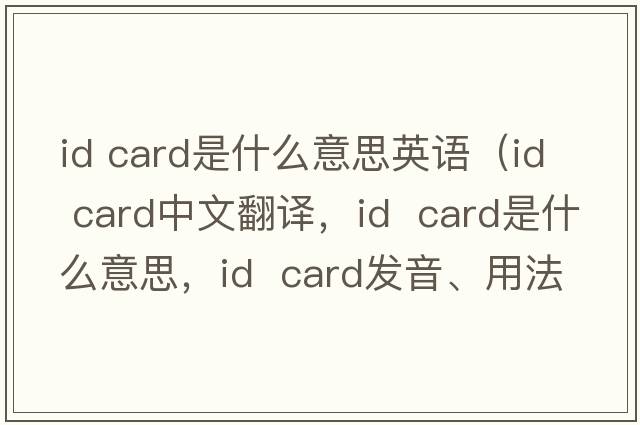 id card是什么意思英語(yǔ)（id  card中文翻譯，id  card是什么意思，id  card發(fā)音、用法及例句）