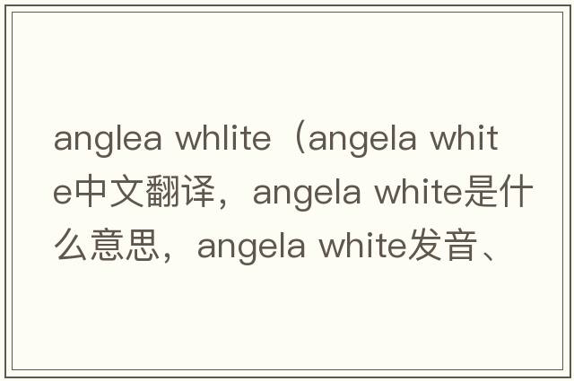 anglea whlite（angela white中文翻譯，angela white是什么意思，angela white發(fā)音、用法及例句）