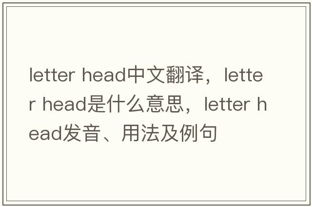 letter head中文翻譯，letter head是什么意思，letter head發(fā)音、用法及例句