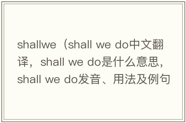 shallwe（shall we do中文翻譯，shall we do是什么意思，shall we do發(fā)音、用法及例句）