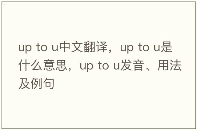 up to u中文翻譯，up to u是什么意思，up to u發(fā)音、用法及例句