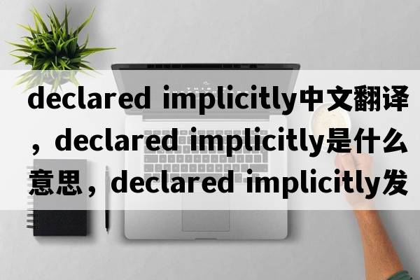 declared implicitly中文翻譯，declared implicitly是什么意思，declared implicitly發(fā)音、用法及例句