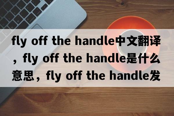 fly off the handle中文翻譯，fly off the handle是什么意思，fly off the handle發(fā)音、用法及例句