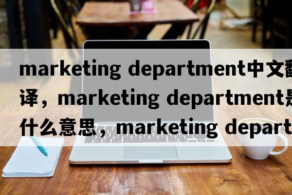 marketing department中文翻譯，marketing department是什么意思，marketing department發(fā)音、用法及例句