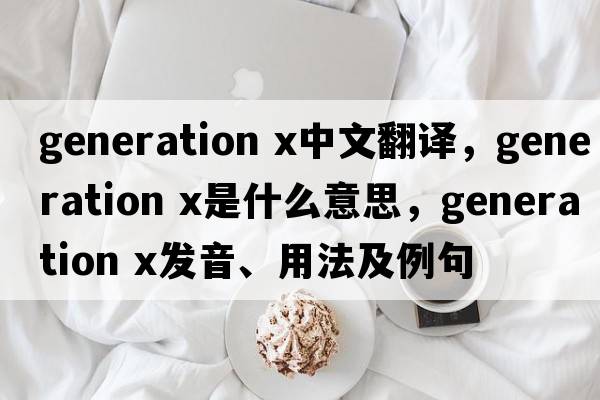 generation x中文翻譯，generation x是什么意思，generation x發(fā)音、用法及例句