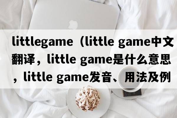 littlegame（little game中文翻譯，little game是什么意思，little game發(fā)音、用法及例句）