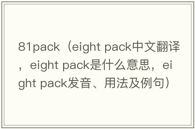 81pack（eight pack中文翻譯，eight pack是什么意思，eight pack發(fā)音、用法及例句）