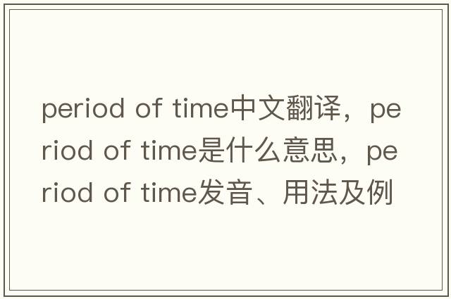 period of time中文翻譯，period of time是什么意思，period of time發(fā)音、用法及例句