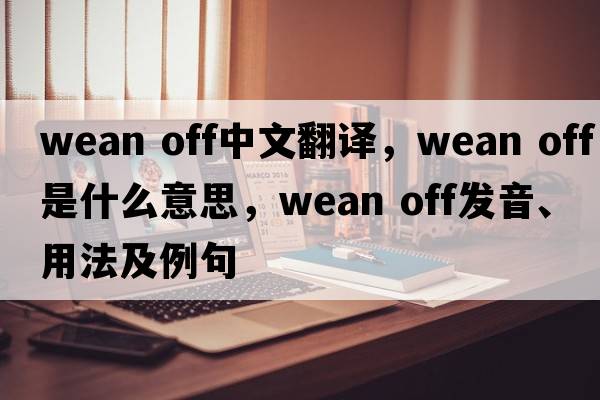 wean off中文翻譯，wean off是什么意思，wean off發(fā)音、用法及例句