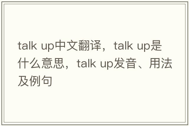 talk up中文翻譯，talk up是什么意思，talk up發(fā)音、用法及例句
