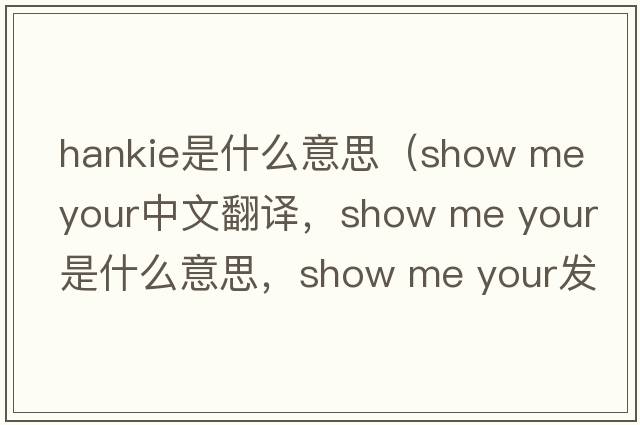 hankie是什么意思（show me your中文翻譯，show me your是什么意思，show me your發(fā)音、用法及例句）