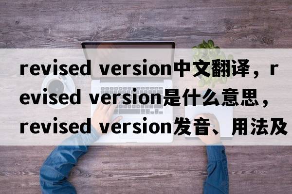 revised version中文翻譯，revised version是什么意思，revised version發(fā)音、用法及例句