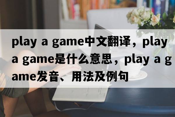 play a game中文翻譯，play a game是什么意思，play a game發(fā)音、用法及例句