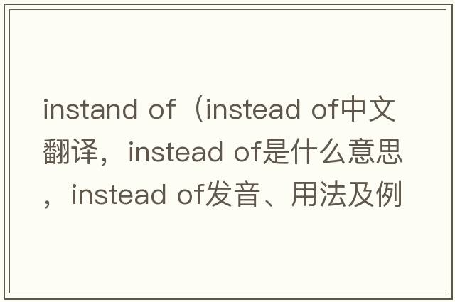 instand of（instead of中文翻譯，instead of是什么意思，instead of發(fā)音、用法及例句）