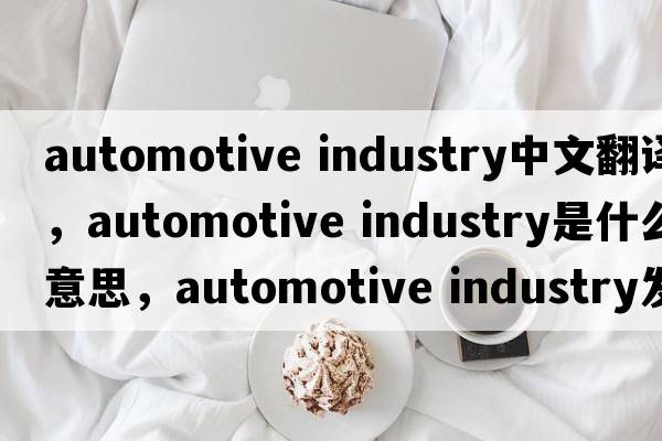 automotive industry中文翻譯，automotive industry是什么意思，automotive industry發(fā)音、用法及例句