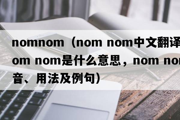nomnom（nom nom中文翻譯，nom nom是什么意思，nom nom發(fā)音、用法及例句）
