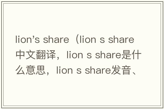 lion's share（lion s share中文翻譯，lion s share是什么意思，lion s share發(fā)音、用法及例句）