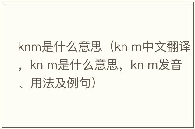 knm是什么意思（kn m中文翻譯，kn m是什么意思，kn m發(fā)音、用法及例句）