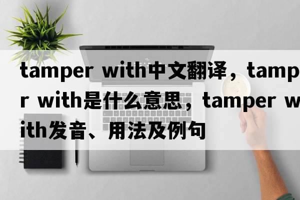 tamper with中文翻譯，tamper with是什么意思，tamper with發(fā)音、用法及例句