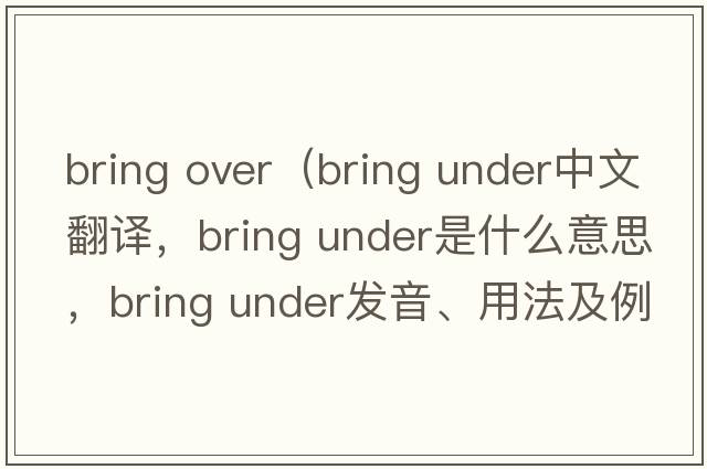 bring over（bring under中文翻譯，bring under是什么意思，bring under發(fā)音、用法及例句）