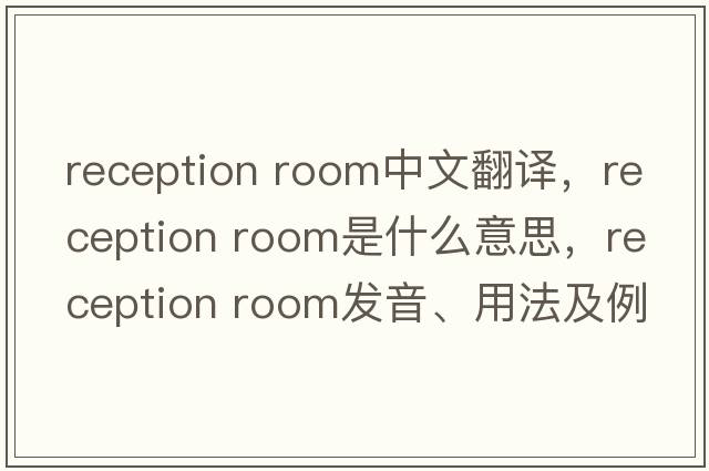 reception room中文翻譯，reception room是什么意思，reception room發(fā)音、用法及例句