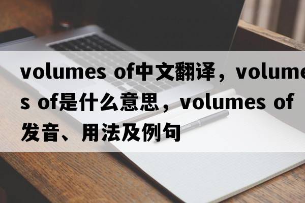 volumes of中文翻譯，volumes of是什么意思，volumes of發(fā)音、用法及例句