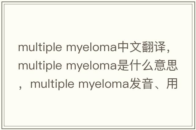 multiple myeloma中文翻譯，multiple myeloma是什么意思，multiple myeloma發(fā)音、用法及例句