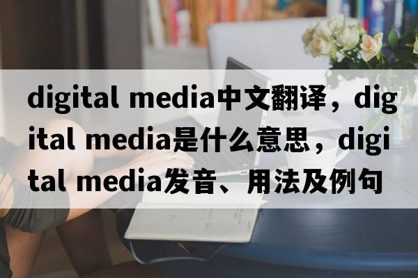 digital media中文翻譯，digital media是什么意思，digital media發(fā)音、用法及例句