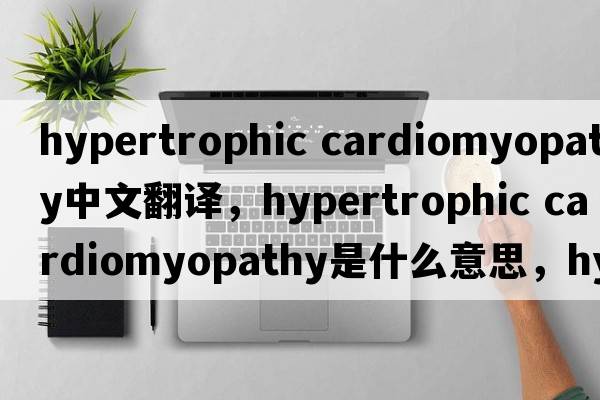 hypertrophic cardiomyopathy中文翻譯，hypertrophic cardiomyopathy是什么意思，hypertrophic cardiomyopathy發(fā)音、用法及例句