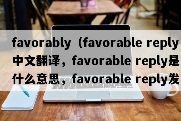 favorably（favorable reply中文翻譯，favorable reply是什么意思，favorable reply發(fā)音、用法及例句）