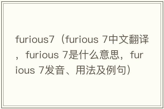 furious7（furious 7中文翻譯，furious 7是什么意思，furious 7發(fā)音、用法及例句）