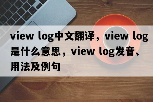 view log中文翻譯，view log是什么意思，view log發(fā)音、用法及例句