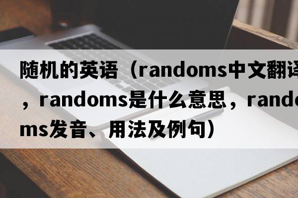 隨機的英語(yǔ)（randoms中文翻譯，randoms是什么意思，randoms發(fā)音、用法及例句）