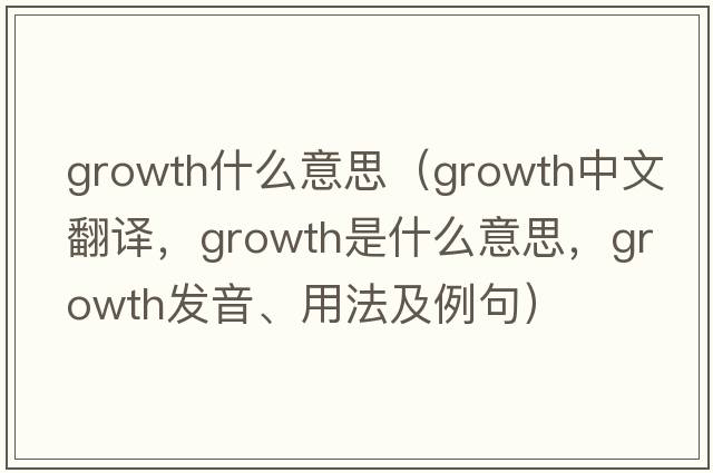 growth什么意思（growth中文翻譯，growth是什么意思，growth發(fā)音、用法及例句）