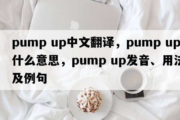 pump up中文翻譯，pump up是什么意思，pump up發(fā)音、用法及例句
