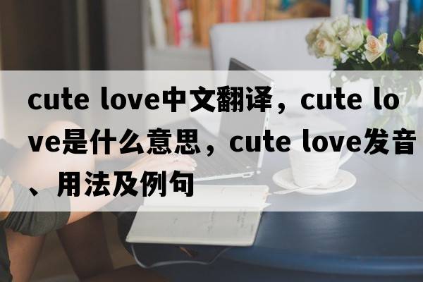cute love中文翻譯，cute love是什么意思，cute love發(fā)音、用法及例句