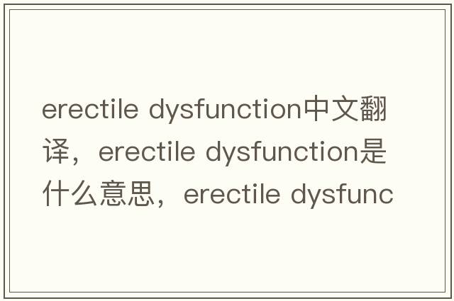 erectile Dysfunction中文翻譯，erectile Dysfunction是什么意思，erectile Dysfunction發(fā)音、用法及例句